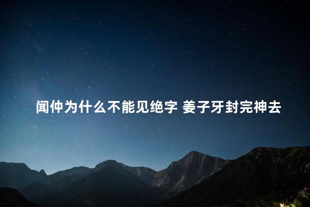 闻仲为什么不能见绝字 姜子牙封完神去哪了